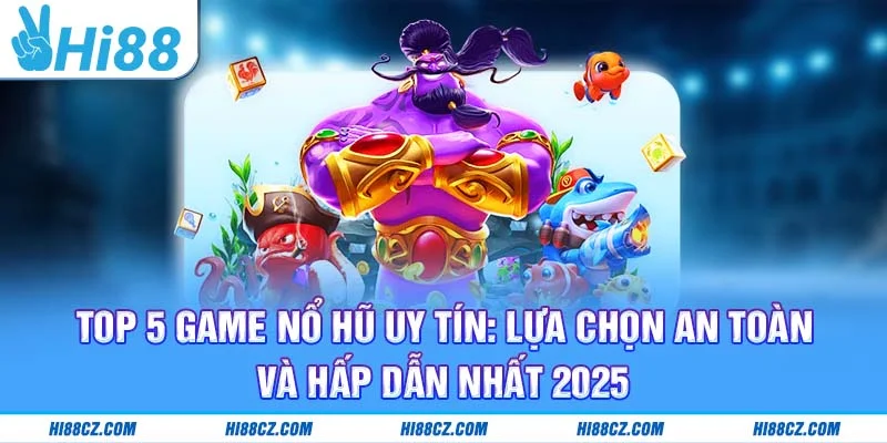 Top 5 Game Nổ Hũ Uy Tín: Lựa Chọn An Toàn Và Hấp Dẫn Nhất 2025